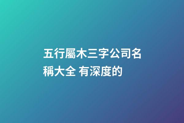 五行屬木三字公司名稱大全 有深度的-第1張-公司起名-玄機派